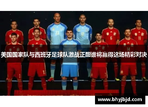 美国国家队与西班牙足球队激战正酣谁将赢得这场精彩对决
